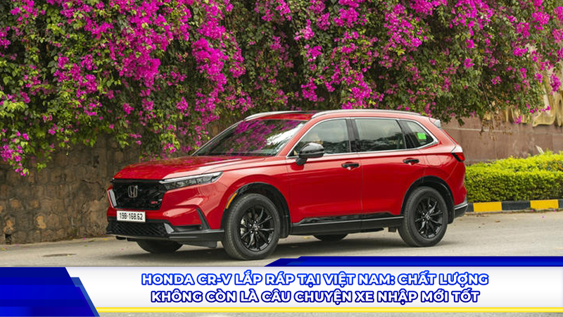 Honda CR-V lắp ráp Việt Nam: Chất lượng không còn là câu chuyện “xe nhập mới tốt”